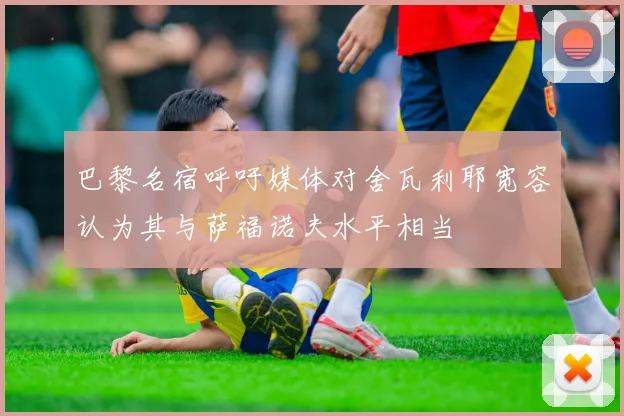巴黎名宿呼吁媒体对舍瓦利耶宽容认为其与萨福诺夫水平相当