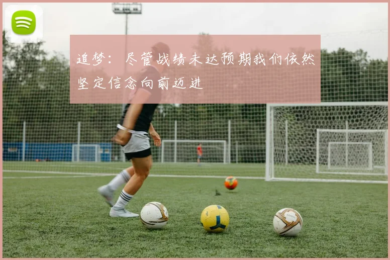 追梦：尽管战绩未达预期我们依然坚定信念向前迈进