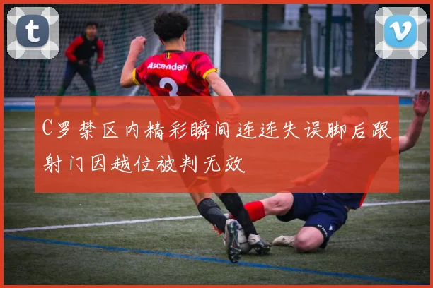 C罗禁区内精彩瞬间连连失误脚后跟射门因越位被判无效