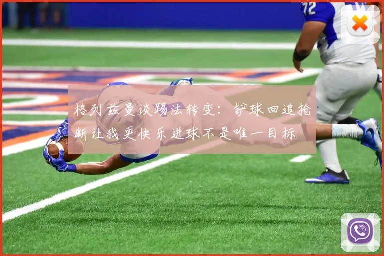 格列兹曼谈踢法转变：铲球回追抢断让我更快乐进球不是唯一目标