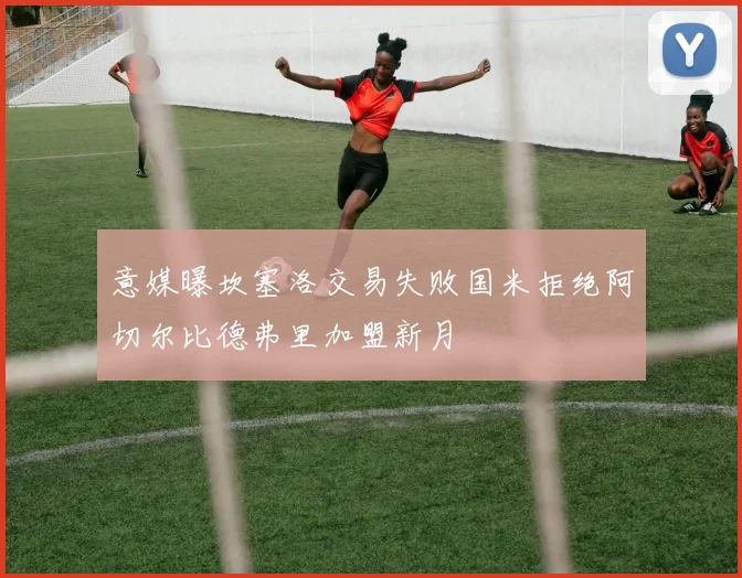 意媒曝坎塞洛交易失败国米拒绝阿切尔比德弗里加盟新月