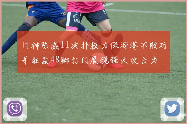 门神陈威11次扑救力保海港不败对手狂轰48脚打门展现强大攻击力