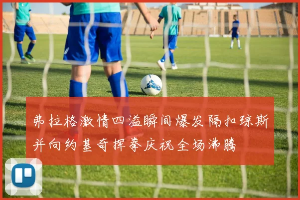 弗拉格激情四溢瞬间爆发隔扣琼斯并向约基奇挥拳庆祝全场沸腾