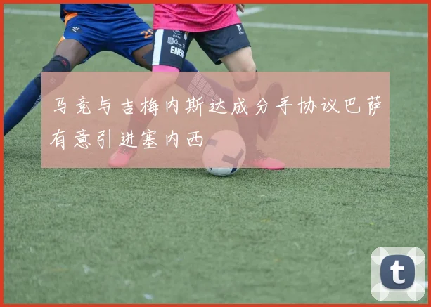 马竞与吉梅内斯达成分手协议巴萨有意引进塞内西