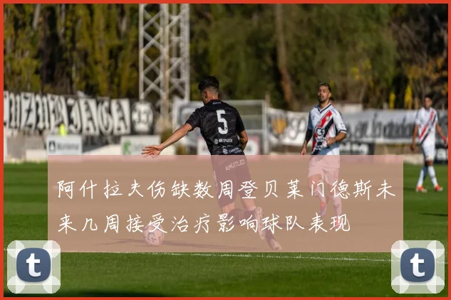 阿什拉夫伤缺数周登贝莱门德斯未来几周接受治疗影响球队表现