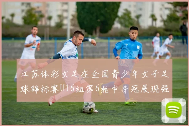 江苏体彩女足在全国青少年女子足球锦标赛U16组第6轮中夺冠展现强大实力