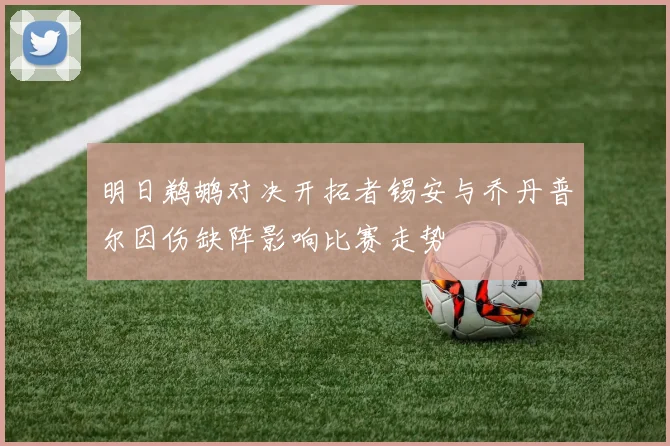 明日鹈鹕对决开拓者锡安与乔丹普尔因伤缺阵影响比赛走势