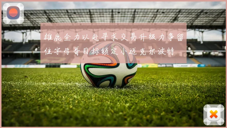 雄鹿全力以赴寻求交易升级力争留住字母哥目标锁定小迈克尔波特