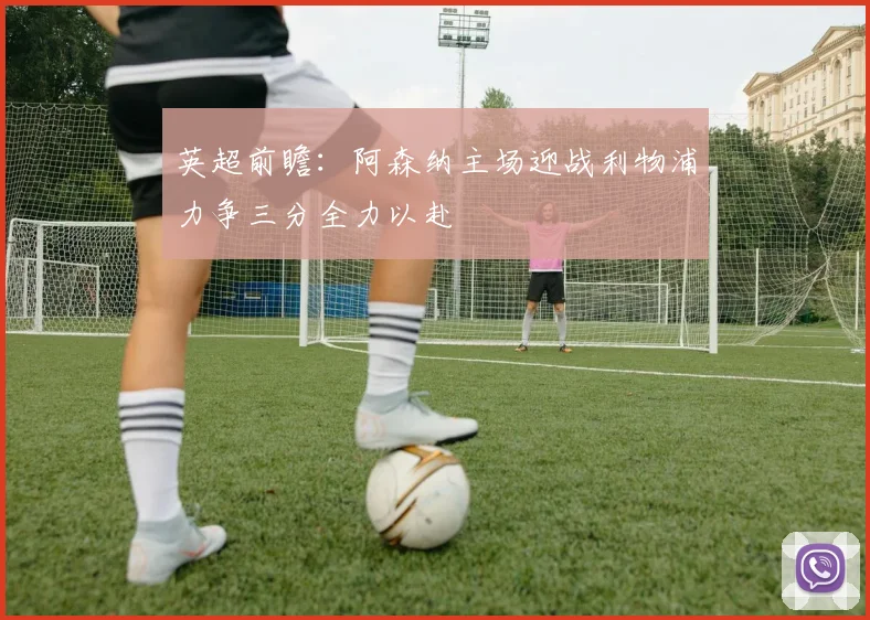 英超前瞻：阿森纳主场迎战利物浦力争三分全力以赴