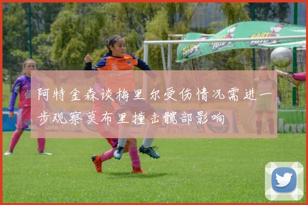 阿特金森谈梅里尔受伤情况需进一步观察莫布里撞击髋部影响