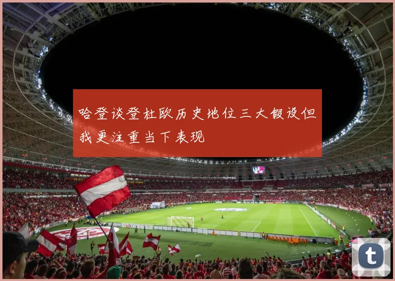 哈登谈登杜欧历史地位三大假设但我更注重当下表现