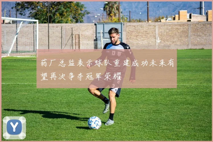 药厂总监表示球队重建成功未来有望再次争夺冠军荣耀