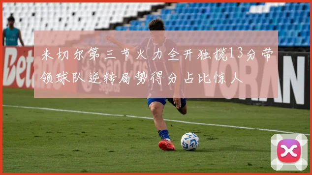 米切尔第三节火力全开独揽13分带领球队逆转局势得分占比惊人
