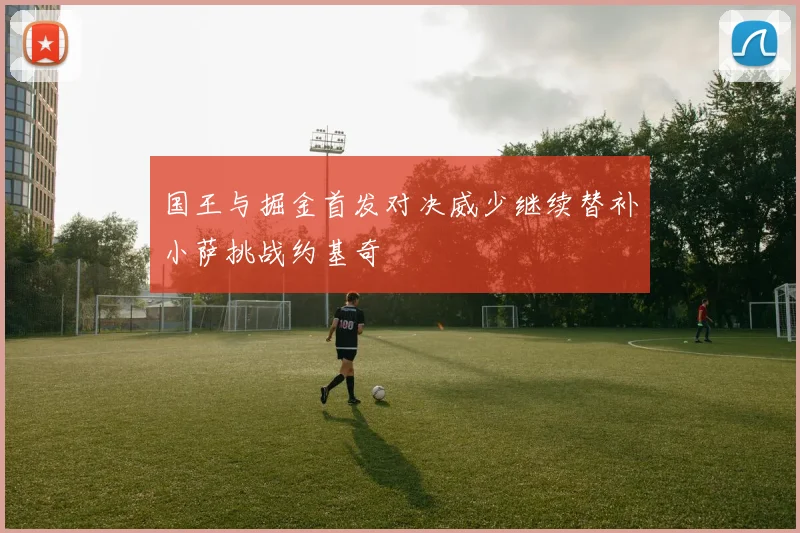 国王与掘金首发对决威少继续替补小萨挑战约基奇