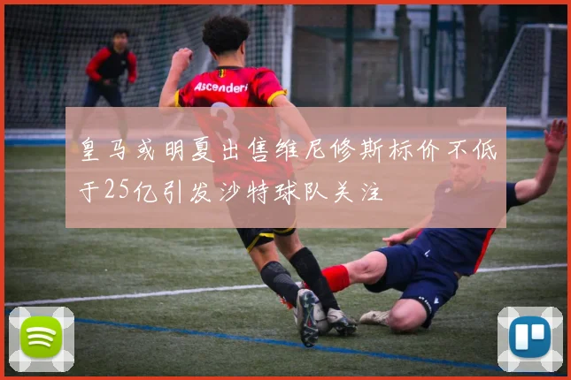 皇马或明夏出售维尼修斯标价不低于25亿引发沙特球队关注