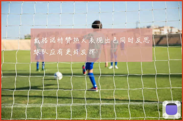 戴格诺特赞热火表现出色同时反思球队应有更好发挥