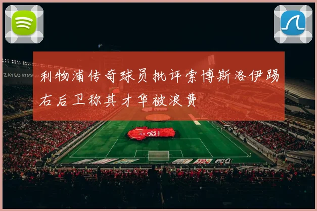 利物浦传奇球员批评索博斯洛伊踢右后卫称其才华被浪费