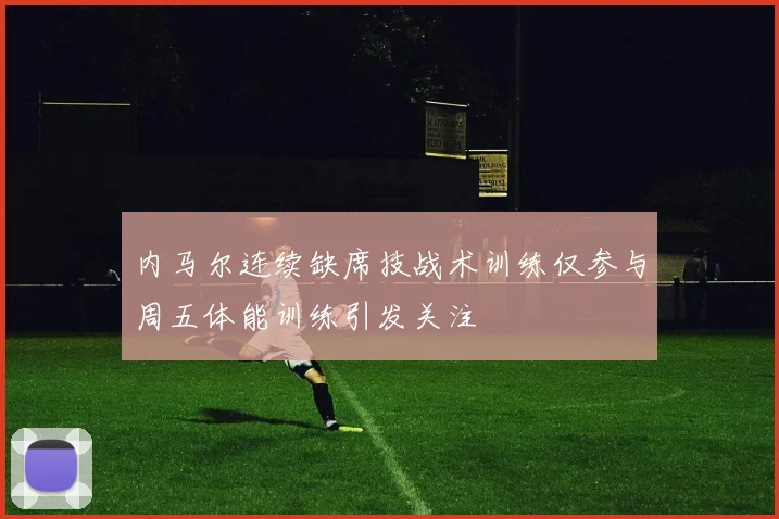 内马尔连续缺席技战术训练仅参与周五体能训练引发关注