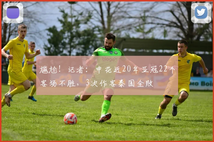 尴尬！记者：申花近20年亚冠22个客场不胜，3次作客泰国全败