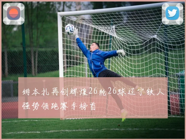姆本扎再创辉煌26轮26球辽宁铁人强势领跑赛季榜首