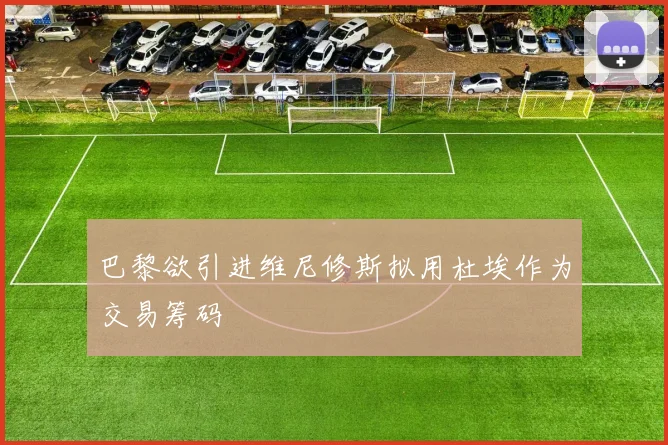 巴黎欲引进维尼修斯拟用杜埃作为交易筹码