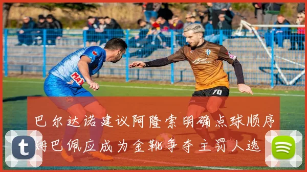 巴尔达诺建议阿隆索明确点球顺序姆巴佩应成为金靴争夺主罚人选