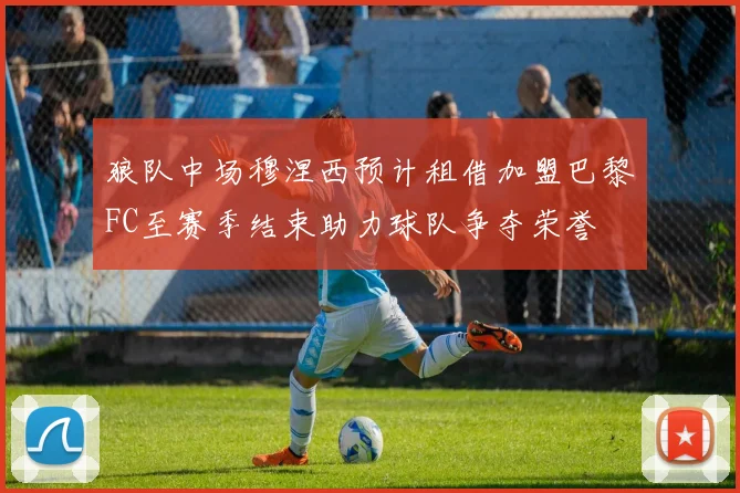 狼队中场穆涅西预计租借加盟巴黎FC至赛季结束助力球队争夺荣誉