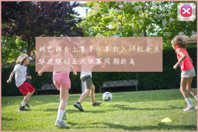 姆巴佩自上赛季以来打入38粒非点球进球创五大联赛同期新高