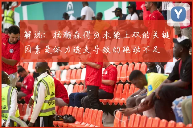 解说：杨瀚森得分未能上双的关键因素是体力透支导致的跑动不足