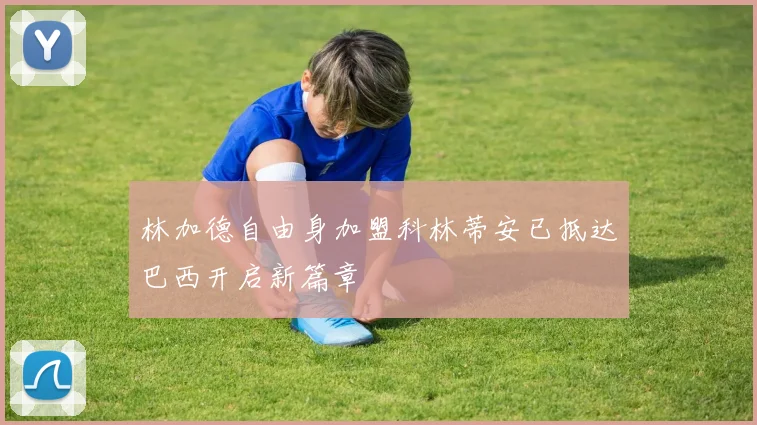 林加德自由身加盟科林蒂安已抵达巴西开启新篇章