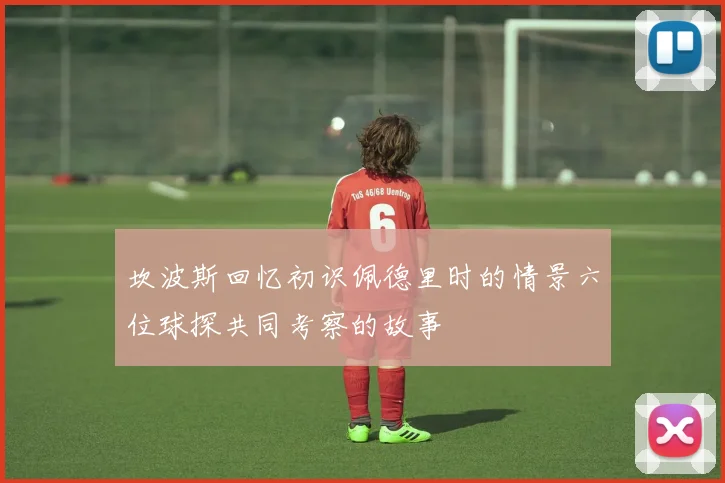 坎波斯回忆初识佩德里时的情景六位球探共同考察的故事