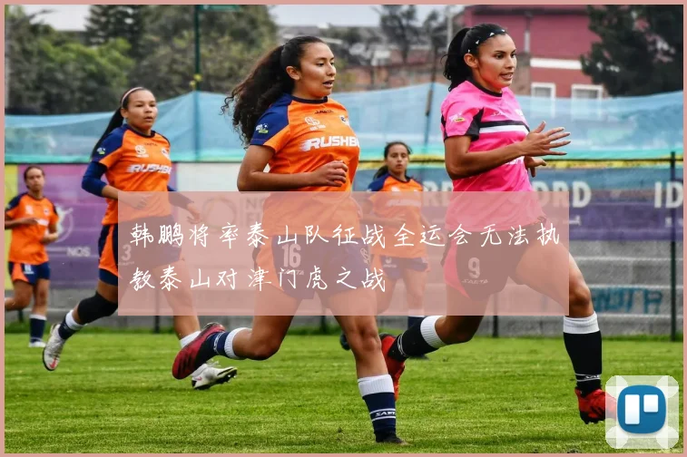 韩鹏将率泰山队征战全运会无法执教泰山对津门虎之战